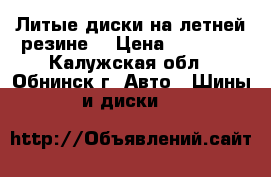 Литые диски на летней резине  › Цена ­ 13 500 - Калужская обл., Обнинск г. Авто » Шины и диски   